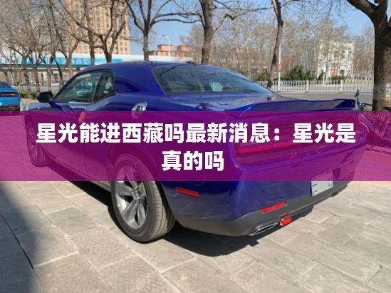 星光能進(jìn)西藏嗎最新消息：星光是真的嗎 