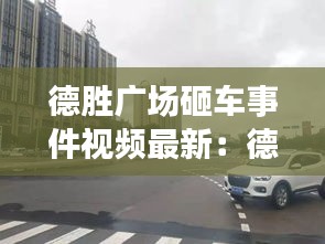 德勝廣場砸車事件視頻最新：德勝廣場屬于哪個區(qū) 