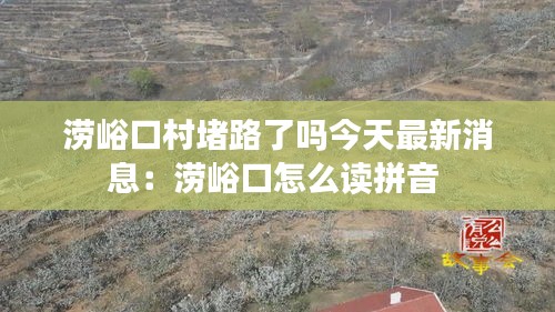 澇峪口村堵路了嗎今天最新消息：澇峪口怎么讀拼音 