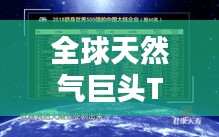 全球天然氣巨頭TOP10揭秘，引領(lǐng)世界能源轉(zhuǎn)型的天然氣領(lǐng)域領(lǐng)導(dǎo)者