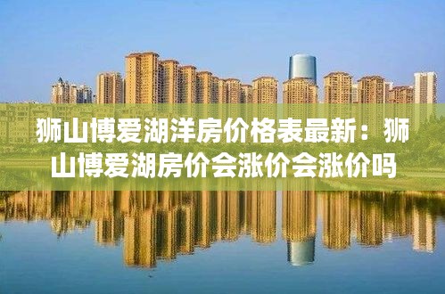 獅山博愛湖洋房價格表最新：獅山博愛湖房價會漲價會漲價嗎 