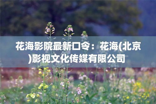 花海影院最新口令：花海(北京)影視文化傳媒有限公司 