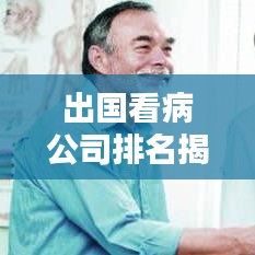 出國看病公司排名揭秘，為何選擇排名靠前的公司至關重要？