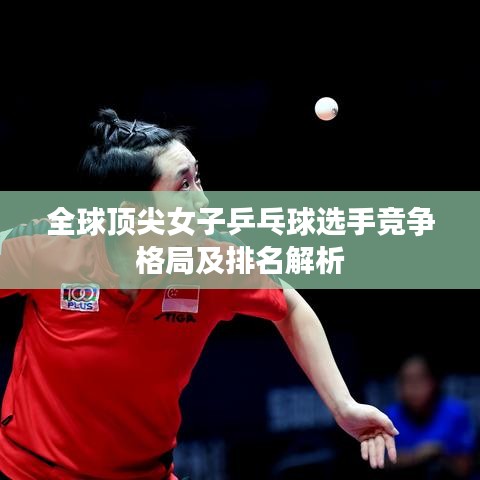 全球頂尖女子乒乓球選手競(jìng)爭(zhēng)格局及排名解析