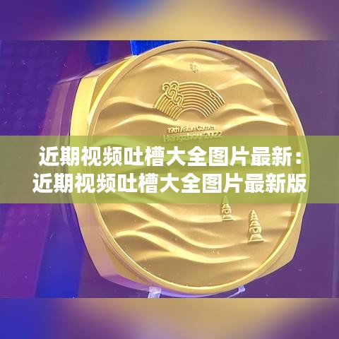 近期視頻吐槽大全圖片最新：近期視頻吐槽大全圖片最新版下載 