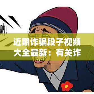 近期詐騙段子視頻大全最新：有關詐騙的視頻小視頻 