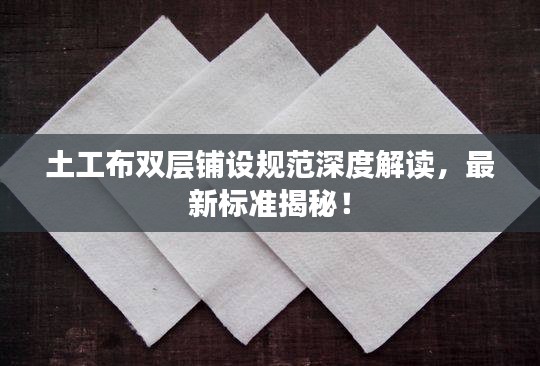 土工布雙層鋪設(shè)規(guī)范深度解讀，最新標(biāo)準(zhǔn)揭秘！