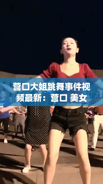 營口大姐跳舞事件視頻最新：營口 美女 
