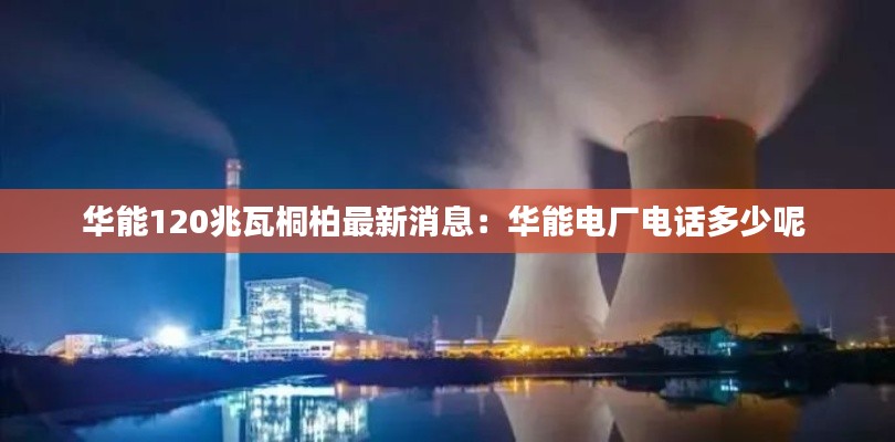 華能120兆瓦桐柏最新消息：華能電廠電話多少呢 