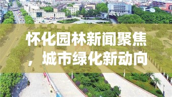 懷化園林新聞聚焦，城市綠化新動向與生態(tài)建設(shè)蓬勃發(fā)展