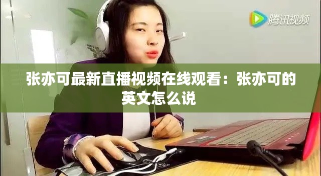 張亦可最新直播視頻在線觀看：張亦可的英文怎么說(shuō) 