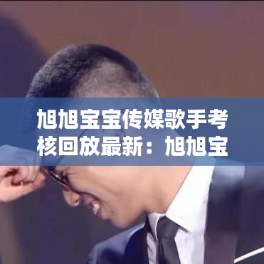 旭旭寶寶傳媒歌手考核回放最新：旭旭寶哥是誰 