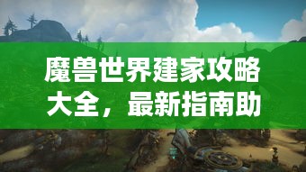 魔獸世界建家攻略大全，最新指南助你輕松打造家園！