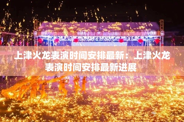 上津火龍表演時(shí)間安排最新：上津火龍表演時(shí)間安排最新進(jìn)展 