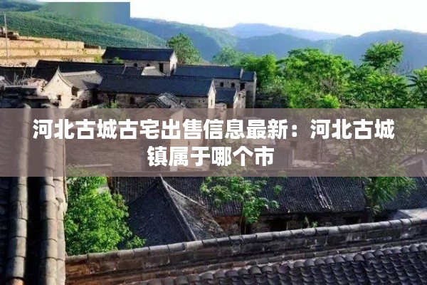 河北古城古宅出售信息最新：河北古城鎮(zhèn)屬于哪個(gè)市 