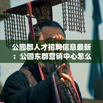 公園郡人才招聘信息最新：公園東郡營銷中心怎么樣 