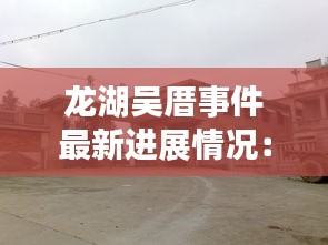 龍湖吳厝事件最新進(jìn)展情況：晉江龍湖吳厝村 