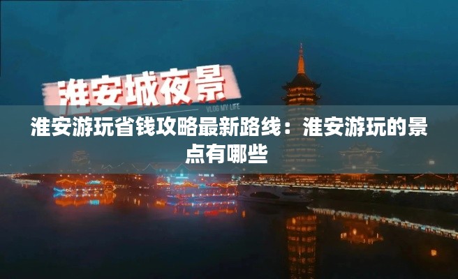 淮安游玩省錢攻略最新路線：淮安游玩的景點有哪些 