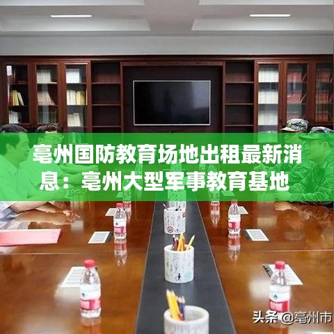 亳州國防教育場地出租最新消息：亳州大型軍事教育基地 