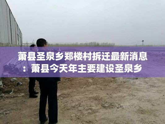 蕭縣圣泉鄉(xiāng)鄭樓村拆遷最新消息：蕭縣今天年主要建設(shè)圣泉鄉(xiāng) 
