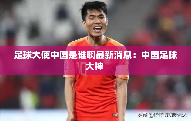 足球大使中國是誰啊最新消息：中國足球大神 