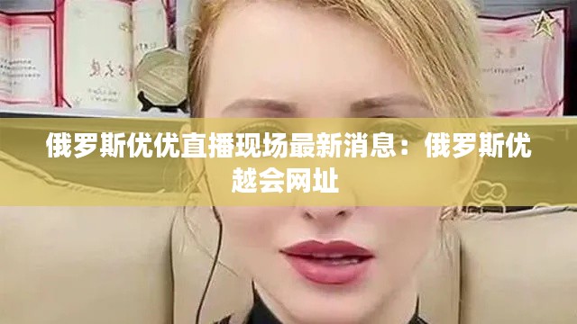 俄羅斯優(yōu)優(yōu)直播現(xiàn)場最新消息：俄羅斯優(yōu)越會網(wǎng)址 