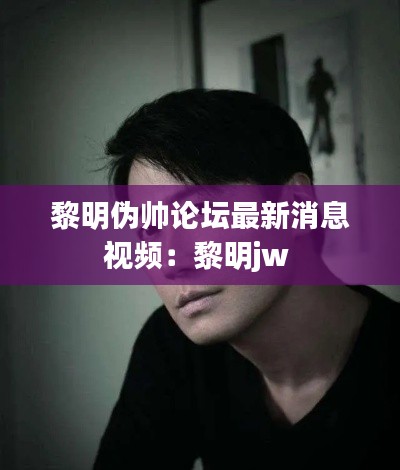黎明偽帥論壇最新消息視頻：黎明jw 