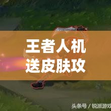 王者人機(jī)送皮膚攻略大揭秘，最新攻略助你輕松獲??！
