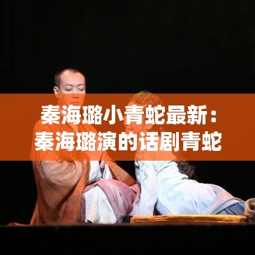 秦海璐小青蛇最新：秦海璐演的話劇青蛇的演員 