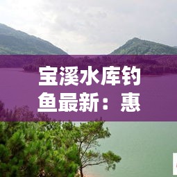 寶溪水庫釣魚最新：惠州寶溪水庫 