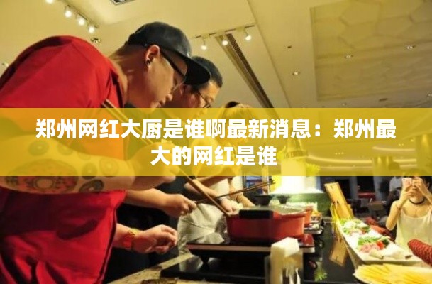 鄭州網(wǎng)紅大廚是誰(shuí)啊最新消息：鄭州最大的網(wǎng)紅是誰(shuí) 