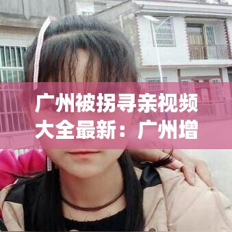 廣州被拐尋親視頻大全最新：廣州增城警方找回被拐15年的少年 