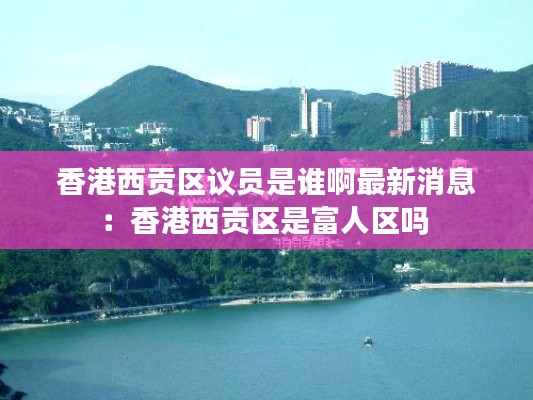 香港西貢區(qū)議員是誰(shuí)啊最新消息：香港西貢區(qū)是富人區(qū)嗎 