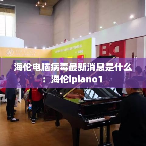 海倫電腦病毒最新消息是什么：海倫ipiano1 