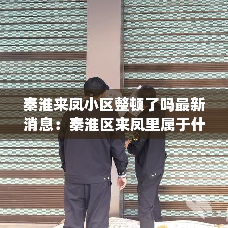 秦淮來鳳小區(qū)整頓了嗎最新消息：秦淮區(qū)來鳳里屬于什么街道 