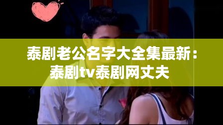 泰劇老公名字大全集最新：泰劇tv泰劇網(wǎng)丈夫 