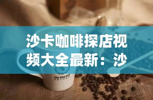 沙卡咖啡探店視頻大全最新：沙卡是一種什么面料 