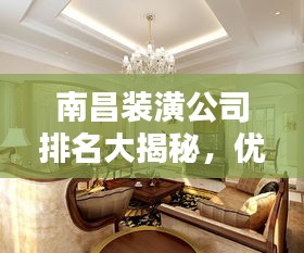 南昌裝潢公司排名大揭秘，優(yōu)質(zhì)裝飾公司推薦