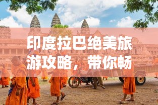 印度拉巴絕美旅游攻略，帶你暢游神秘之地！