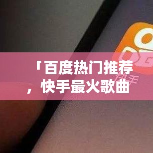 「百度熱門推薦，快手最火歌曲一網(wǎng)打盡！」