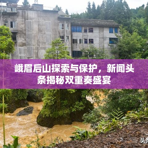 峨眉后山探索與保護(hù)，新聞?lì)^條揭秘雙重奏盛宴