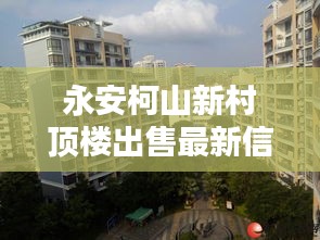 永安柯山新村頂樓出售最新信息：永安柯山新村頂樓出售最新信息電話 