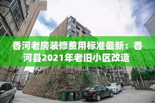 香河老房裝修費(fèi)用標(biāo)準(zhǔn)最新：香河縣2021年老舊小區(qū)改造 