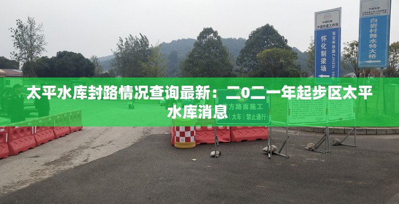 太平水庫封路情況查詢最新：二0二一年起步區(qū)太平水庫消息 