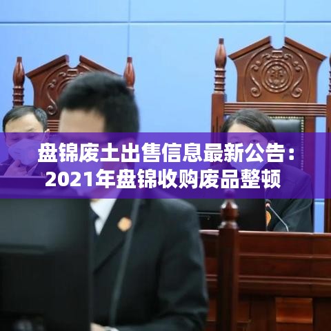 盤錦廢土出售信息最新公告：2021年盤錦收購(gòu)廢品整頓 