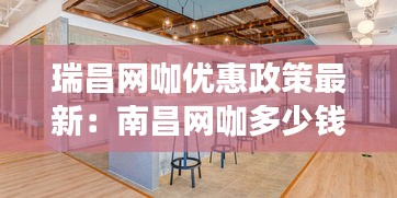 瑞昌網(wǎng)咖優(yōu)惠政策最新：南昌網(wǎng)咖多少錢一小時 