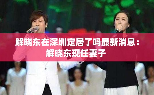 解曉東在深圳定居了嗎最新消息：解曉東現(xiàn)任妻子 