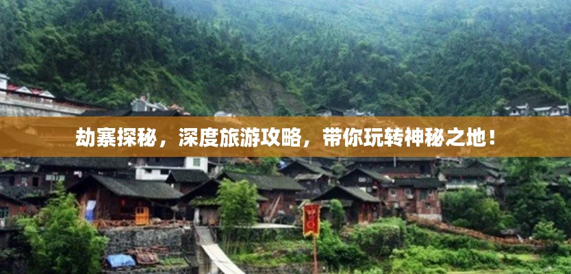 劫寨探秘，深度旅游攻略，帶你玩轉(zhuǎn)神秘之地！