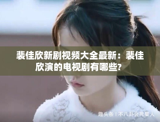 裴佳欣新劇視頻大全最新：裴佳欣演的電視劇有哪些? 
