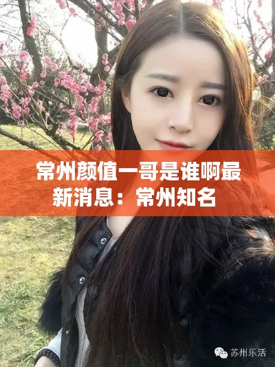 常州顏值一哥是誰啊最新消息：常州知名 